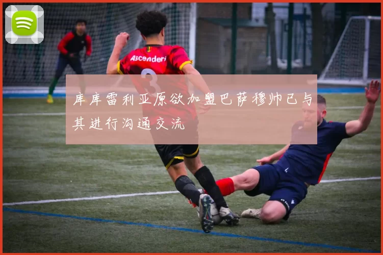 库库雷利亚原欲加盟巴萨穆帅已与其进行沟通交流