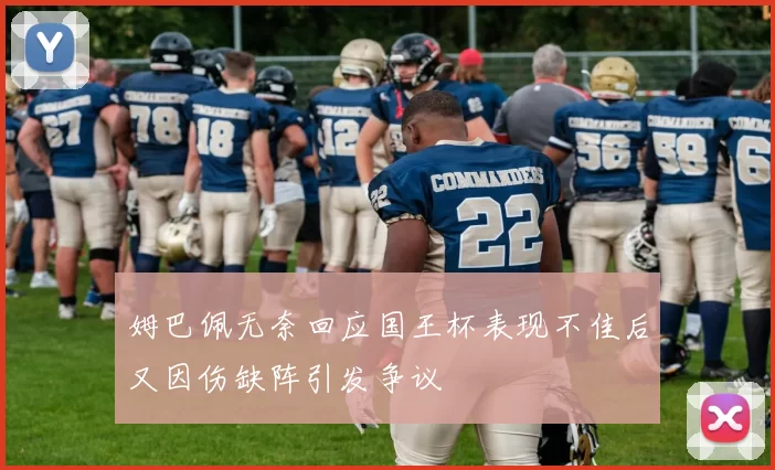姆巴佩无奈回应国王杯表现不佳后又因伤缺阵引发争议