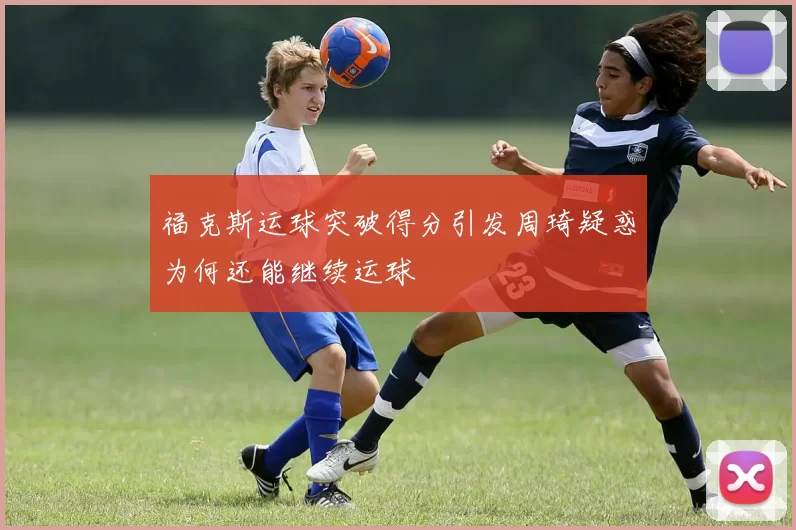 福克斯运球突破得分引发周琦疑惑为何还能继续运球