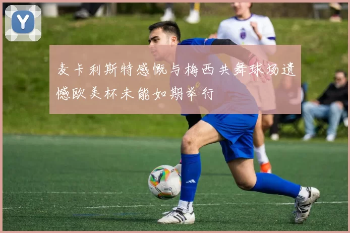 麦卡利斯特感慨与梅西共舞球场遗憾欧美杯未能如期举行
