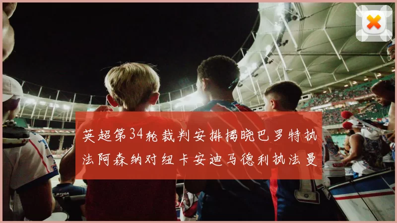 英超第34轮裁判安排揭晓巴罗特执法阿森纳对纽卡安迪马德利执法曼城赛事