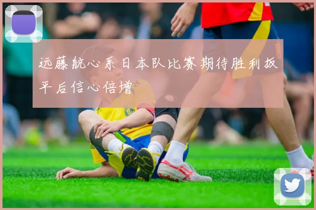 远藤航心系日本队比赛期待胜利扳平后信心倍增