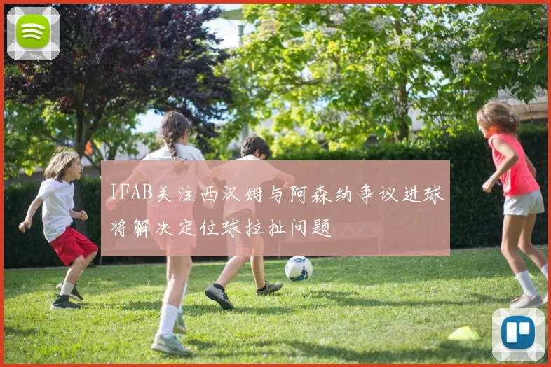 IFAB关注西汉姆与阿森纳争议进球将解决定位球拉扯问题