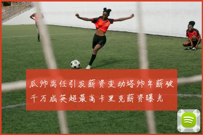 瓜帅离任引发薪资变动塔帅年薪破千万成英超最高卡里克薪资曝光