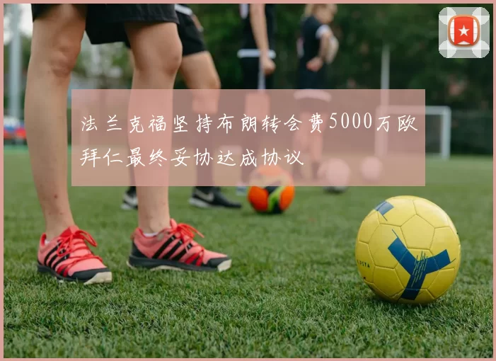 法兰克福坚持布朗转会费5000万欧拜仁最终妥协达成协议