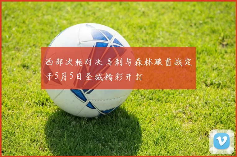 西部次轮对决马刺与森林狼首战定于5月5日圣城精彩开打