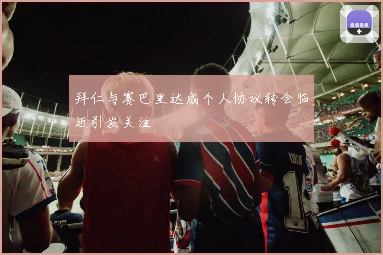 拜仁与赛巴里达成个人协议转会临近引发关注