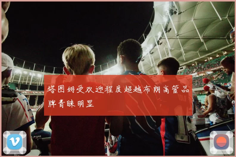 塔图姆受欢迎程度超越布朗高管品牌青睐明显