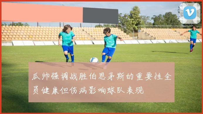 瓜帅强调战胜伯恩茅斯的重要性全员健康但伤病影响球队表现