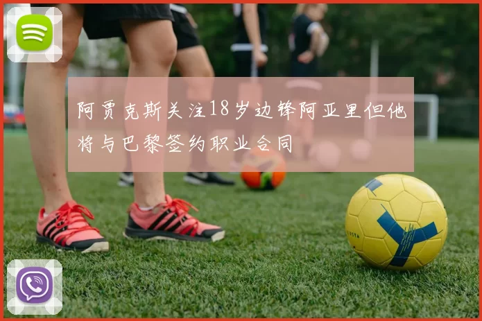 阿贾克斯关注18岁边锋阿亚里但他将与巴黎签约职业合同