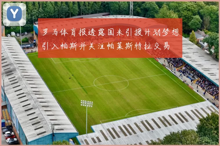罗马体育报透露国米引援计划梦想引入帕斯并关注帕莱斯特拉交易