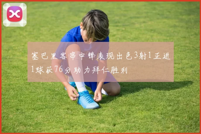 塞巴里客串中锋表现出色3射1正进1球获76分助力拜仁胜利
