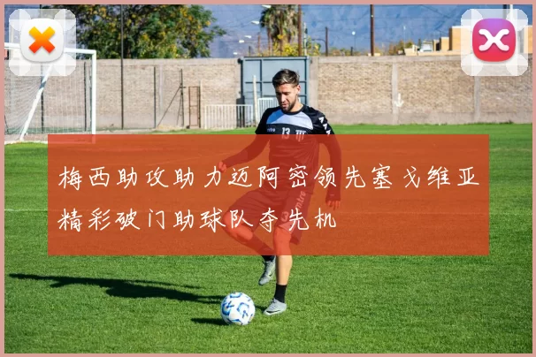 梅西助攻助力迈阿密领先塞戈维亚精彩破门助球队夺先机