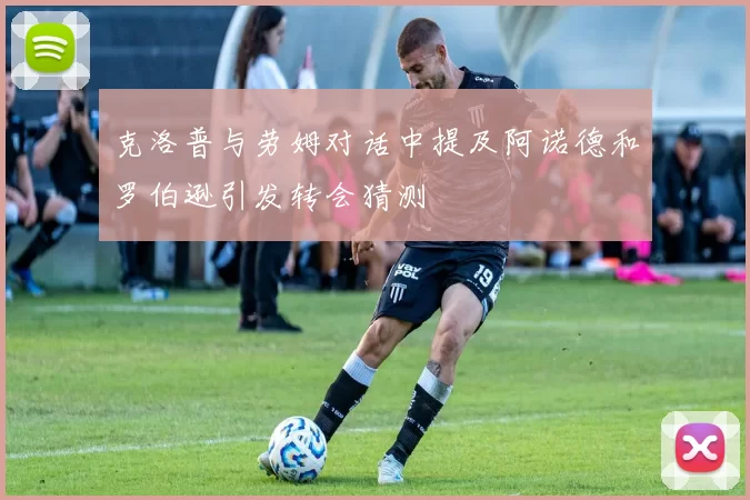 克洛普与劳姆对话中提及阿诺德和罗伯逊引发转会猜测