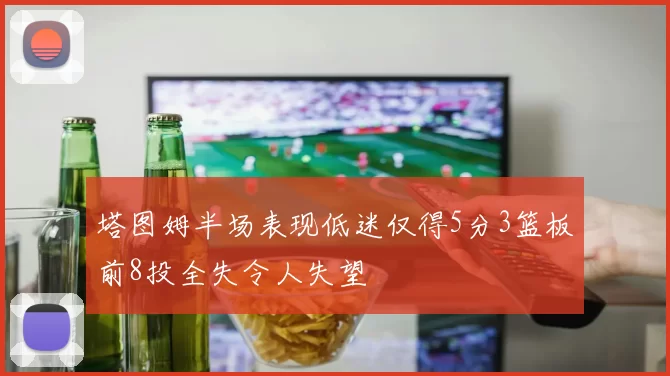 塔图姆半场表现低迷仅得5分3篮板前8投全失令人失望