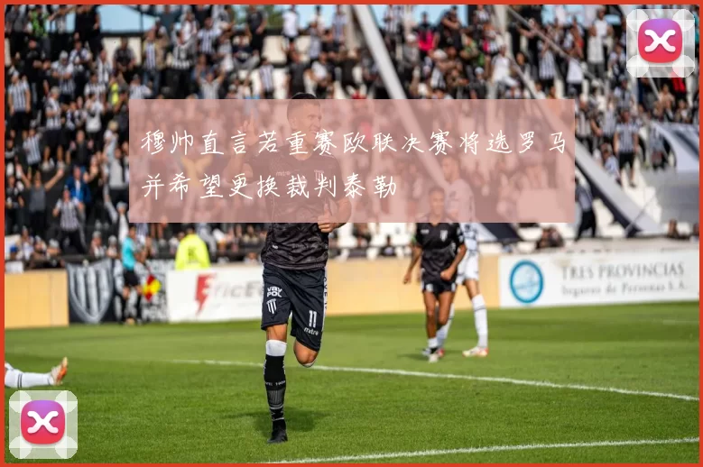穆帅直言若重赛欧联决赛将选罗马并希望更换裁判泰勒