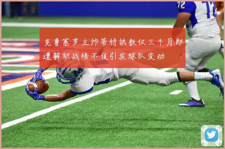 克鲁塞罗主帅蒂特执教仅三个月即遭解职战绩不佳引发球队变动