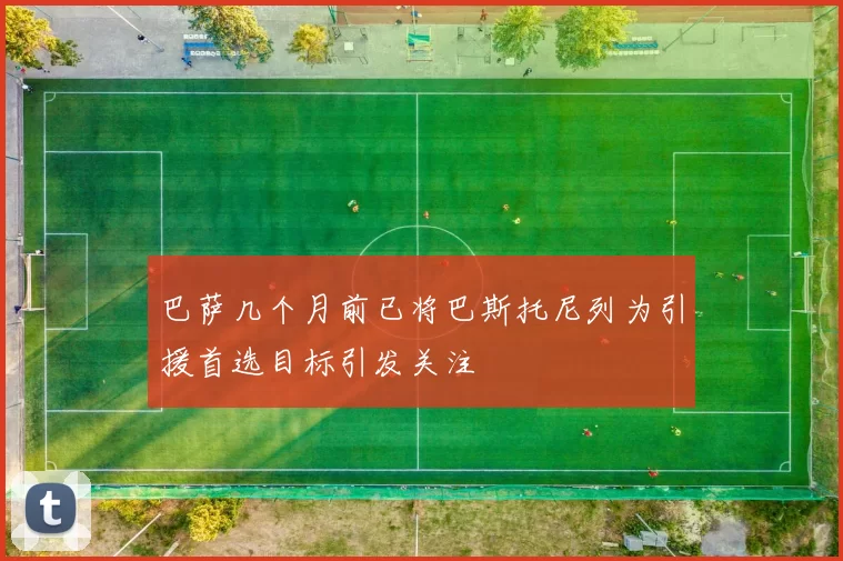 巴萨几个月前已将巴斯托尼列为引援首选目标引发关注