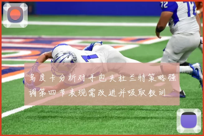 乌度卡分析对手包夹杜兰特策略强调第四节表现需改进并吸取教训