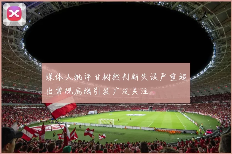 媒体人批评甘树然判断失误严重超出常规底线引发广泛关注