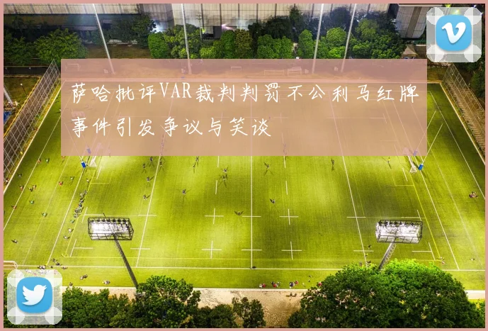 萨哈批评VAR裁判判罚不公利马红牌事件引发争议与笑谈