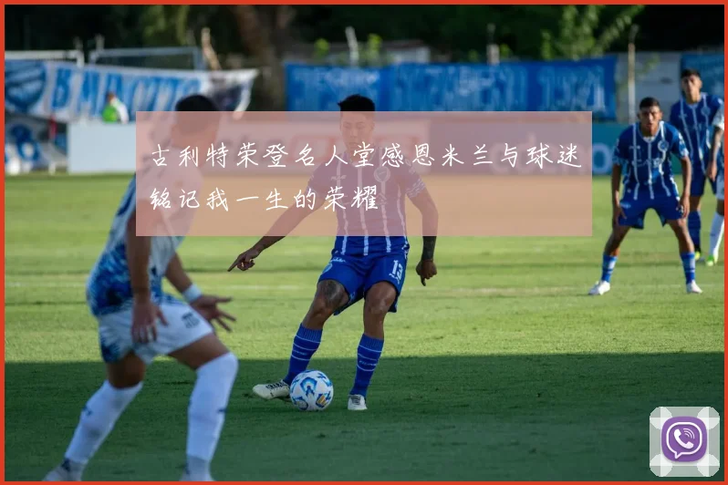 古利特荣登名人堂感恩米兰与球迷铭记我一生的荣耀